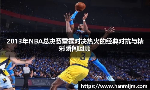 K1体育2013年NBA总决赛雷霆对决热火的经典对抗与精彩瞬间回顾