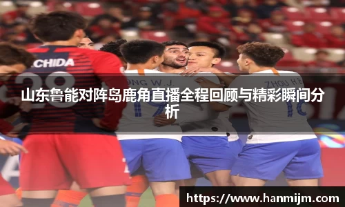 K1体育山东鲁能对阵岛鹿角直播全程回顾与精彩瞬间分析