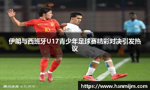 K1体育伊朗与西班牙U17青少年足球赛精彩对决引发热议